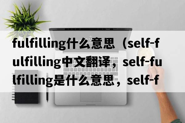 fulfilling什么意思（self-fulfilling中文翻譯，self-fulfilling是什么意思，self-fulfilling發(fā)音、用法及例句）