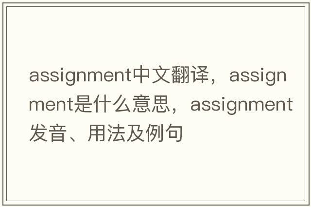 assignment中文翻譯，assignment是什么意思，assignment發(fā)音、用法及例句
