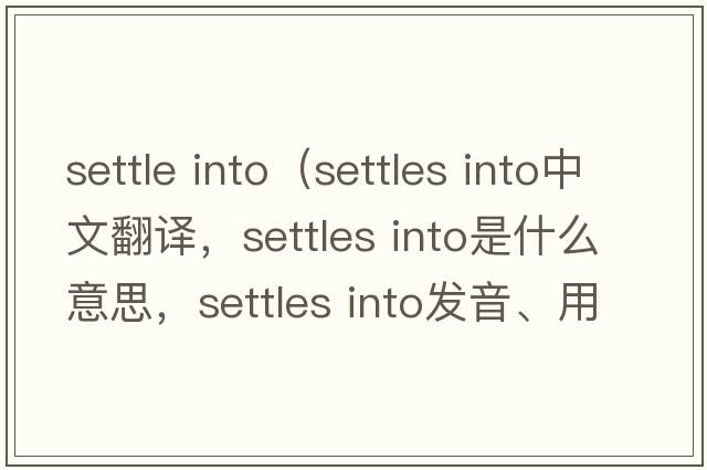 settle into（settles into中文翻譯，settles into是什么意思，settles into發(fā)音、用法及例句）