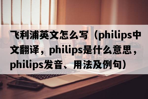 飛利浦英文怎么寫（PHILIPS中文翻譯，PHILIPS是什么意思，PHILIPS發(fā)音、用法及例句）