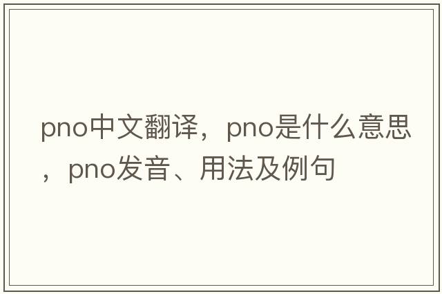 pno中文翻譯，pno是什么意思，pno發(fā)音、用法及例句