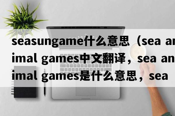 seasungame什么意思（sea animal games中文翻譯，sea animal games是什么意思，sea animal games發(fā)音、用法及例句）