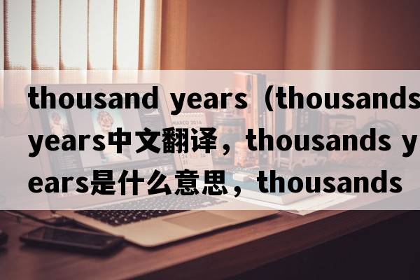 thousand years（thousands years中文翻譯，thousands years是什么意思，thousands years發(fā)音、用法及例句）