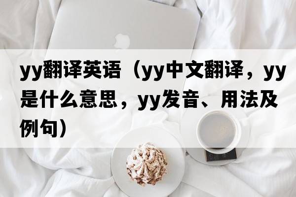 yy翻譯英語(yǔ)（YY中文翻譯，YY是什么意思，YY發(fā)音、用法及例句）