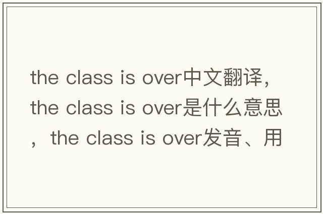 the class is over中文翻譯，the class is over是什么意思，the class is over發(fā)音、用法及例句