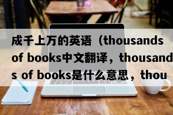 成千上萬的英語（thousands of books中文翻譯，thousands of books是什么意思，thousands of books發(fā)音、用法及例句）