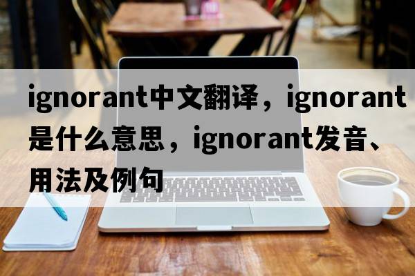 ignorant中文翻譯，ignorant是什么意思，ignorant發(fā)音、用法及例句