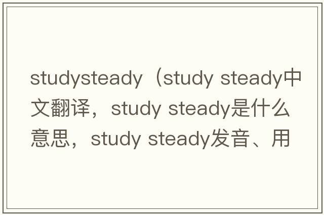 studysteady（study steady中文翻譯，study steady是什么意思，study steady發(fā)音、用法及例句）