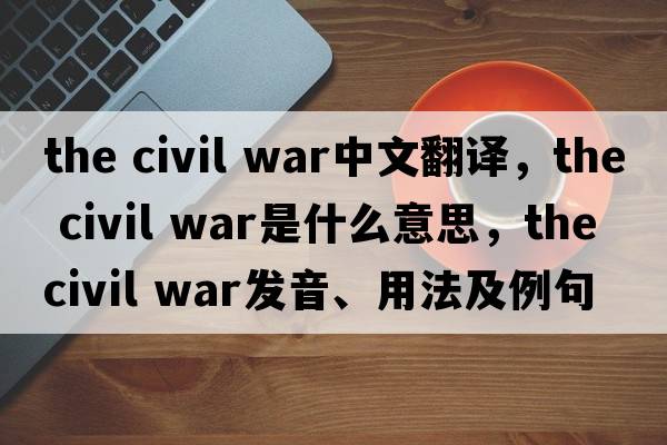 the civil war中文翻譯，the civil war是什么意思，the civil war發(fā)音、用法及例句