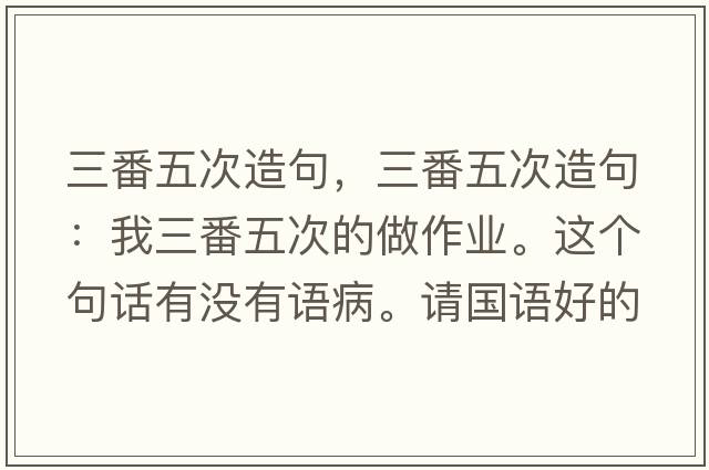 三番五次造句，三番五次造句：我三番五次的做作業(yè)。這個(gè)句話有沒有語病。請國語好的幫忙看一下。