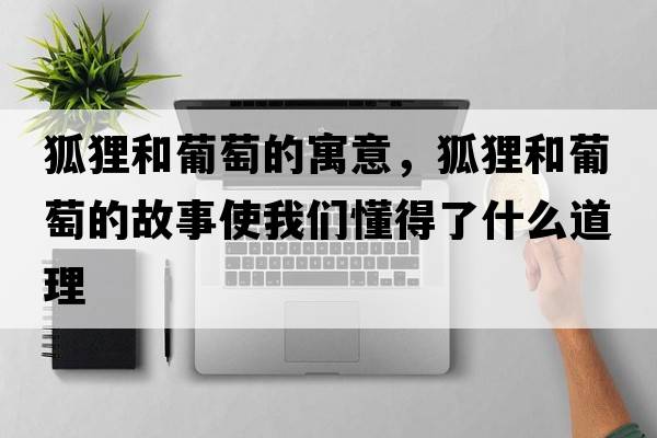 狐貍和葡萄的寓意，狐貍和葡萄的故事使我們懂得了什么道理
