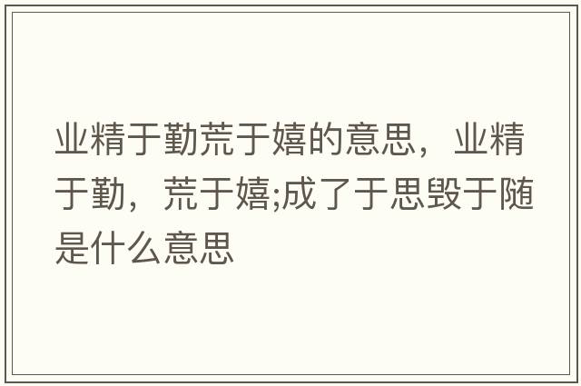 業(yè)精于勤荒于嬉的意思，業(yè)精于勤，荒于嬉;成了于思毀于隨是什么意思
