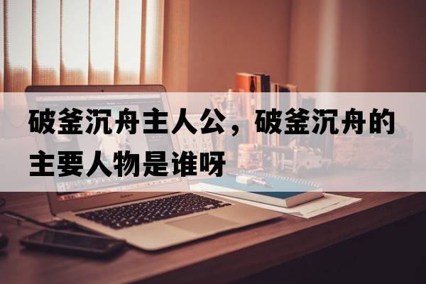 破釜沉舟主人公，破釜沉舟的主要人物是誰呀