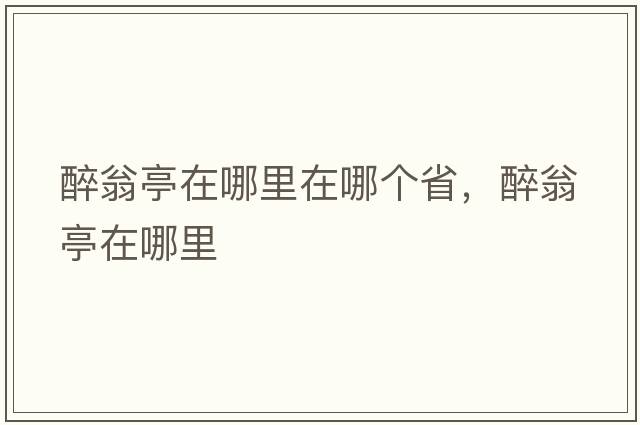 醉翁亭在哪里在哪個(gè)省，醉翁亭在哪里