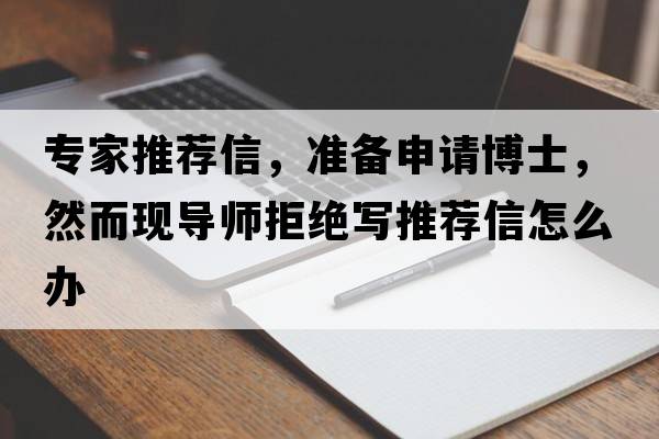 專家推薦信，準(zhǔn)備申請博士，然而現(xiàn)導(dǎo)師拒絕寫推薦信怎么辦