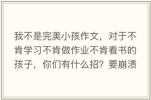 我不是完美小孩作文，對于不肯學(xué)習(xí)不肯做作業(yè)不肯看書的孩子，你們有什么招？要崩潰了