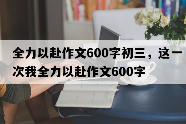 全力以赴作文600字初三，這一次我全力以赴作文600字
