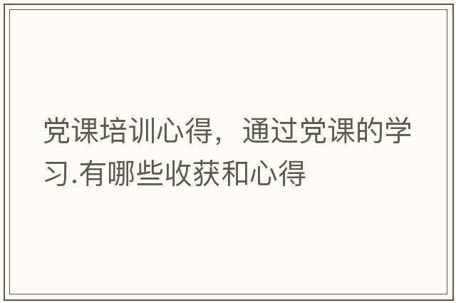 黨課培訓(xùn)心得，通過(guò)黨課的學(xué)習(xí).有哪些收獲和心得