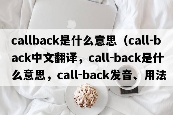 callback是什么意思（call-back中文翻譯，call-back是什么意思，call-back發(fā)音、用法及例句）