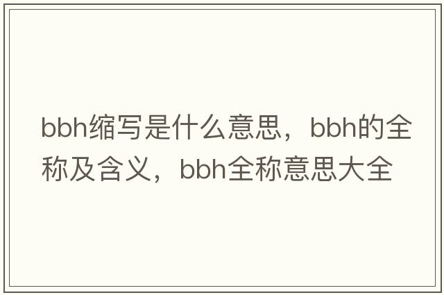 bbh縮寫(xiě)是什么意思，bbh的全稱(chēng)及含義，bbh全稱(chēng)意思大全