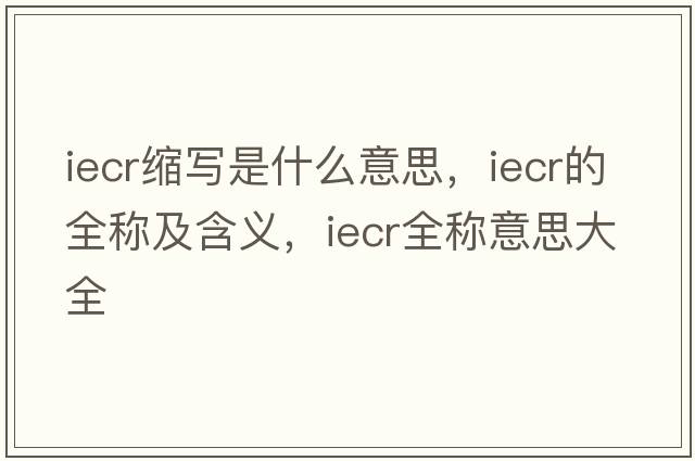 iecr縮寫是什么意思，iecr的全稱及含義，iecr全稱意思大全