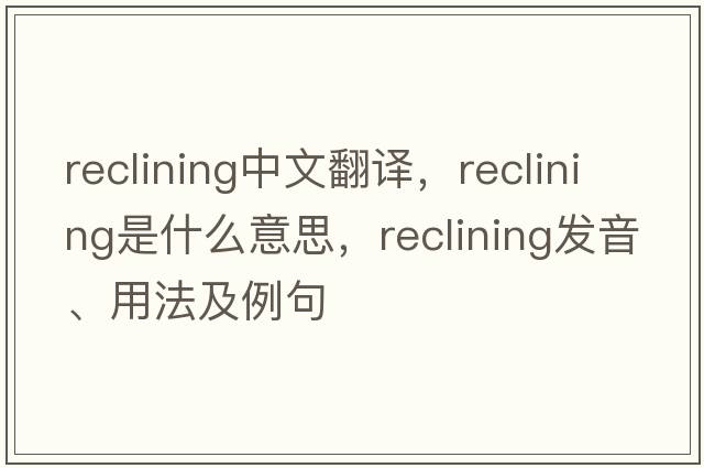 reclining中文翻譯，reclining是什么意思，reclining發(fā)音、用法及例句