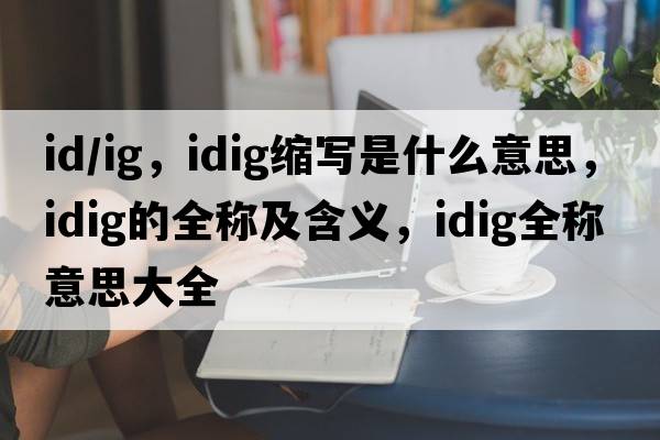id/ig，idig縮寫是什么意思，idig的全稱及含義，idig全稱意思大全
