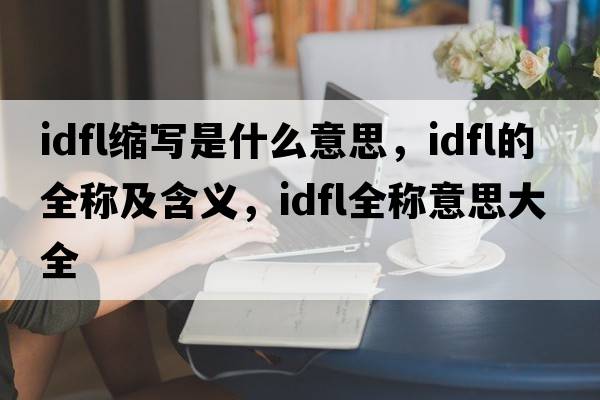 idfl縮寫是什么意思，idfl的全稱及含義，idfl全稱意思大全