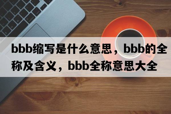 bbb縮寫是什么意思，bbb的全稱及含義，bbb全稱意思大全