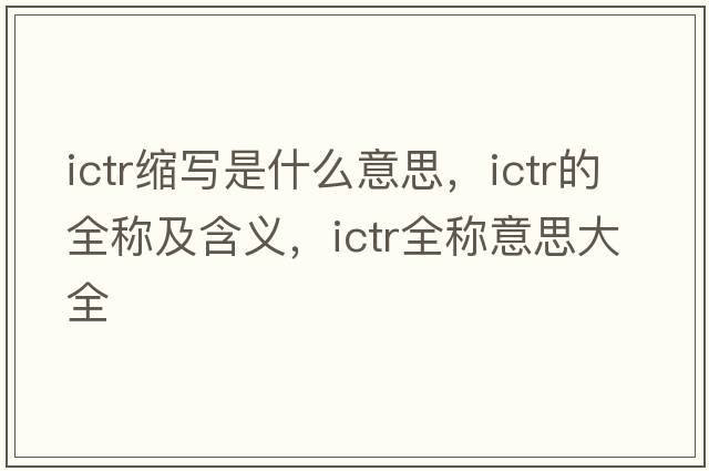 ictr縮寫(xiě)是什么意思，ictr的全稱及含義，ictr全稱意思大全