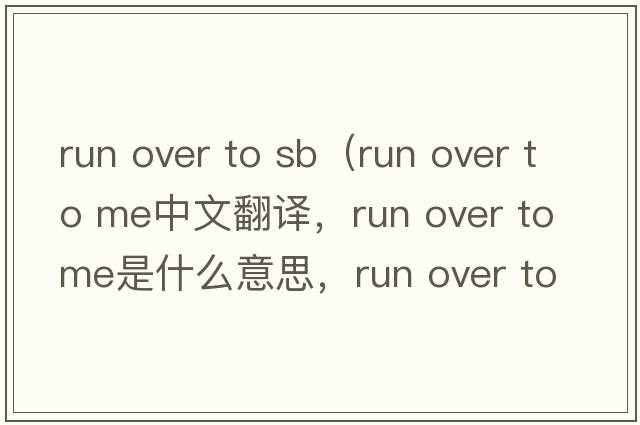 run over to sb（run over to me中文翻譯，run over to me是什么意思，run over to me發(fā)音、用法及例句）