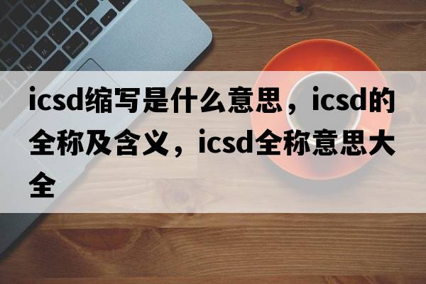 icsd縮寫是什么意思，icsd的全稱及含義，icsd全稱意思大全