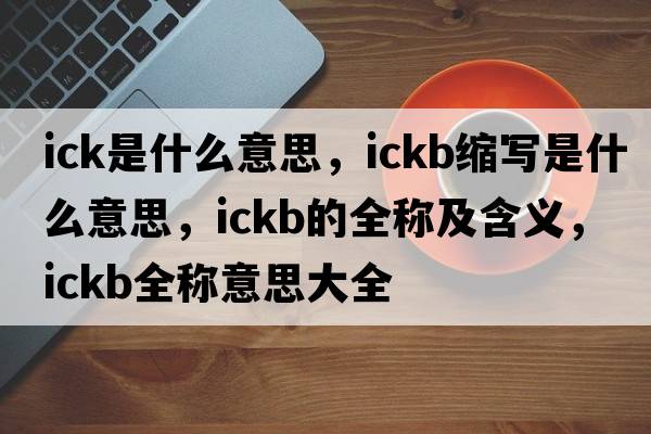 ick是什么意思，ickb縮寫是什么意思，ickb的全稱及含義，ickb全稱意思大全