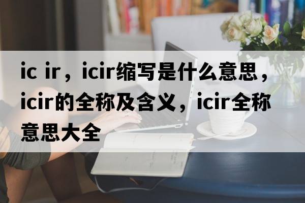 ic ir，icir縮寫是什么意思，icir的全稱及含義，icir全稱意思大全