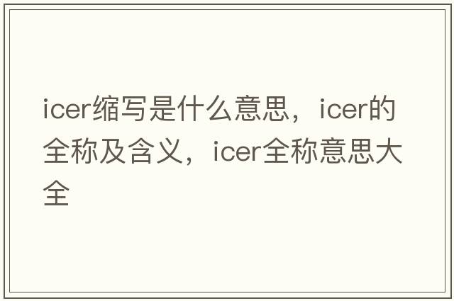 icer縮寫是什么意思，icer的全稱及含義，icer全稱意思大全