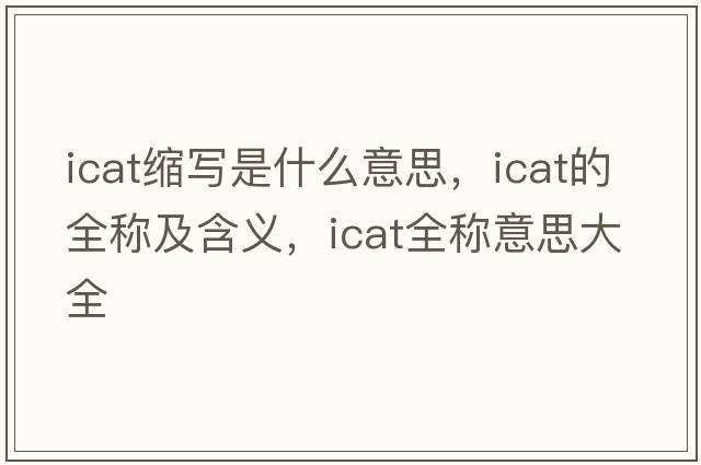 icat縮寫是什么意思，icat的全稱及含義，icat全稱意思大全