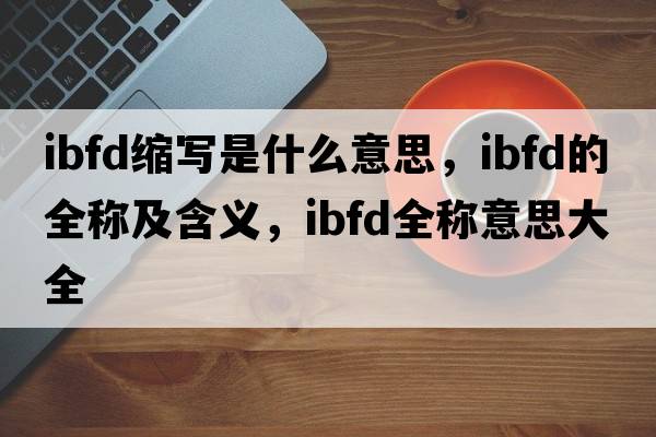 ibfd縮寫是什么意思，ibfd的全稱及含義，ibfd全稱意思大全
