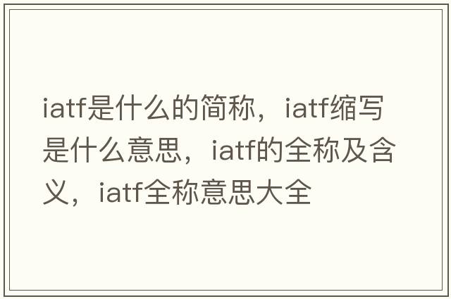 iatf是什么的簡稱，iatf縮寫是什么意思，iatf的全稱及含義，iatf全稱意思大全