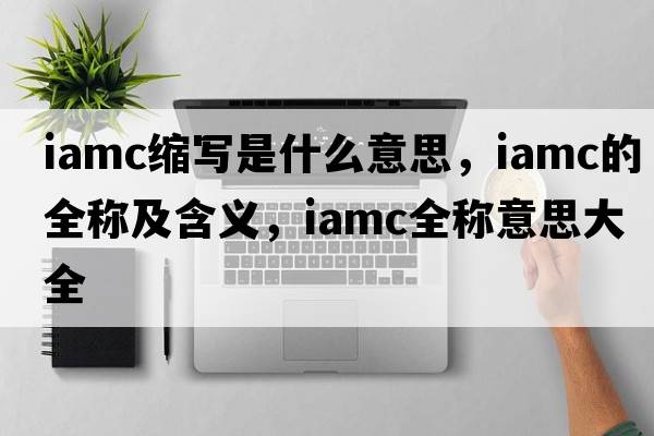 iamc縮寫是什么意思，iamc的全稱及含義，iamc全稱意思大全