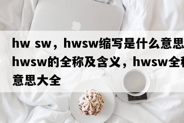 hw sw，hwsw縮寫是什么意思，hwsw的全稱及含義，hwsw全稱意思大全