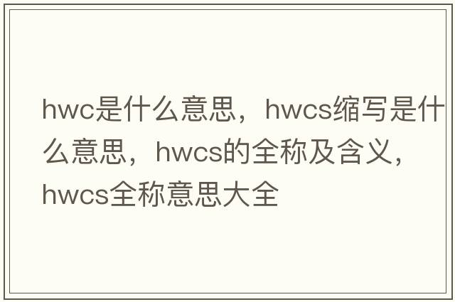 hwc是什么意思，hwcs縮寫是什么意思，hwcs的全稱及含義，hwcs全稱意思大全