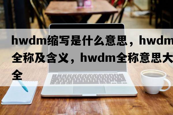 hwdm縮寫是什么意思，hwdm的全稱及含義，hwdm全稱意思大全