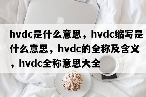 hvdc是什么意思，hvdc縮寫是什么意思，hvdc的全稱及含義，hvdc全稱意思大全