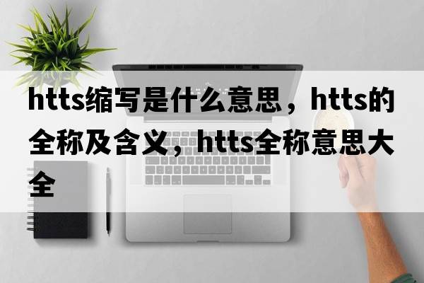 htts縮寫是什么意思，htts的全稱及含義，htts全稱意思大全