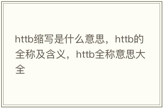 httb縮寫是什么意思，httb的全稱及含義，httb全稱意思大全