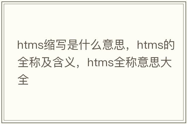 htms縮寫是什么意思，htms的全稱及含義，htms全稱意思大全