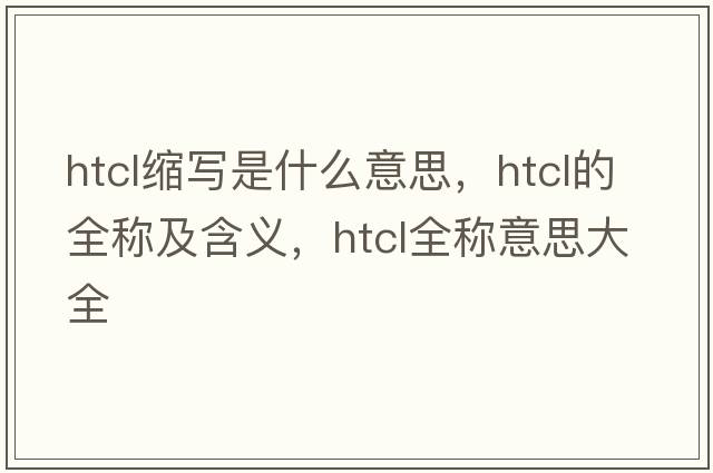 htcl縮寫(xiě)是什么意思，htcl的全稱及含義，htcl全稱意思大全