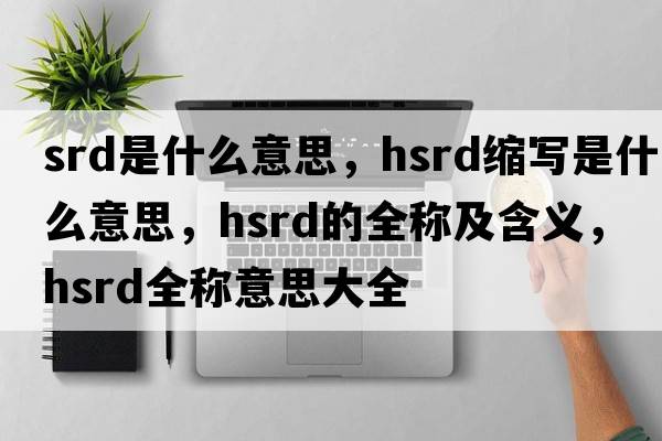 srd是什么意思，hsrd縮寫是什么意思，hsrd的全稱及含義，hsrd全稱意思大全
