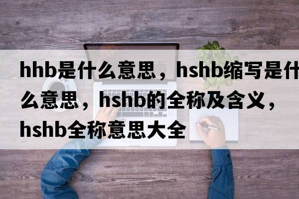 hhb是什么意思，hshb縮寫是什么意思，hshb的全稱及含義，hshb全稱意思大全