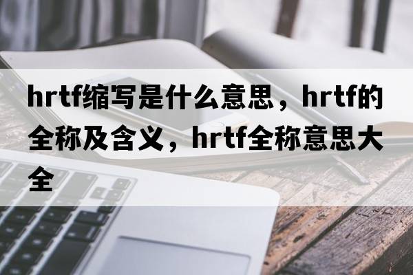 hrtf縮寫是什么意思，hrtf的全稱及含義，hrtf全稱意思大全